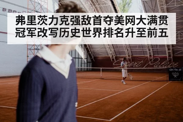 弗里茨力克强敌首夺美网大满贯冠军改写历史世界排名升至前五