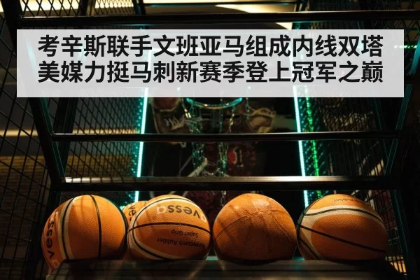 考辛斯联手文班亚马组成内线双塔美媒力挺马刺新赛季登上冠军之巅
