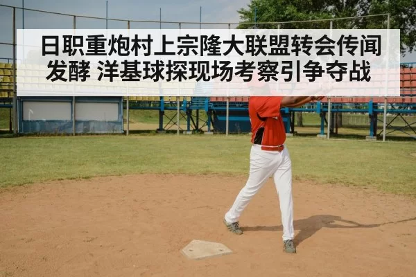 日职重炮村上宗隆大联盟转会传闻发酵 洋基球探现场考察引争夺战