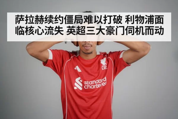 萨拉赫续约僵局难以打破 利物浦面临核心流失 英超三大豪门伺机而动