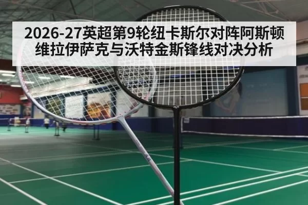 2026-27英超第9轮纽卡斯尔对阵阿斯顿维拉伊萨克与沃特金斯锋线对决分析