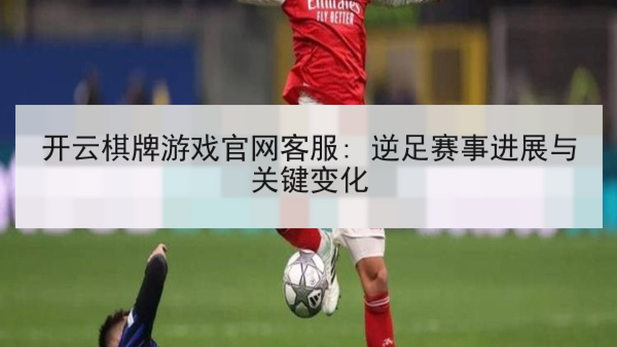 开云棋牌游戏官网客服: 逆足赛事进展与关键变化 开云棋牌游戏官网客服: 逆足赛事进展与关键变化