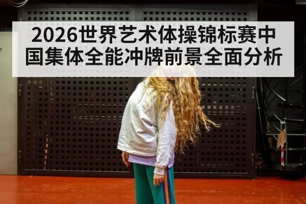 2026世界艺术体操锦标赛中国集体全能冲牌前景全面分析
